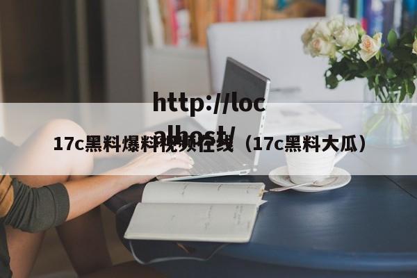 17c黑料爆料视频在线(17c黑料大瓜)