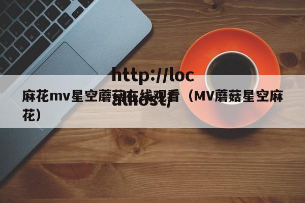 麻花mv星空蘑菇在线观看(MV蘑菇星空麻花)